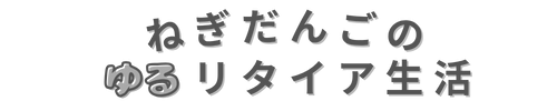 ねぎだんごのゆるリタイア生活